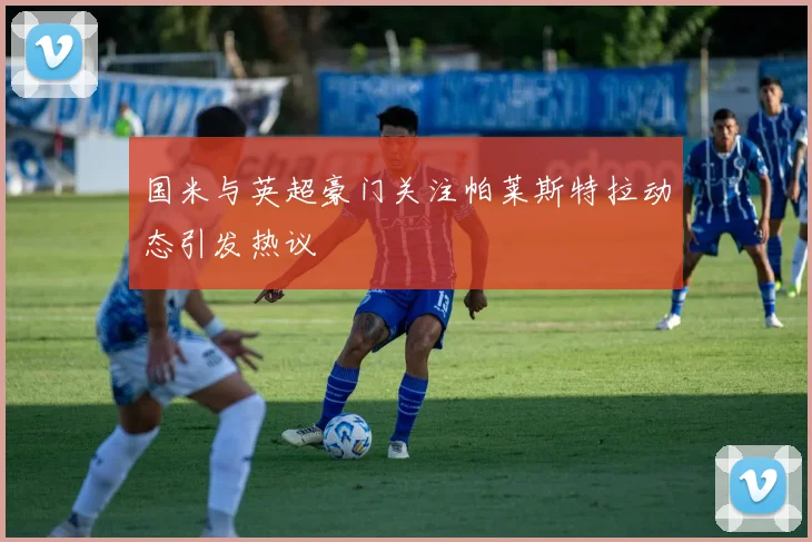 国米与英超豪门关注帕莱斯特拉动态引发热议