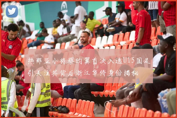 热那亚小将蔡昀翼首次入选U15国足引关注其背后浙江华侨身份揭秘