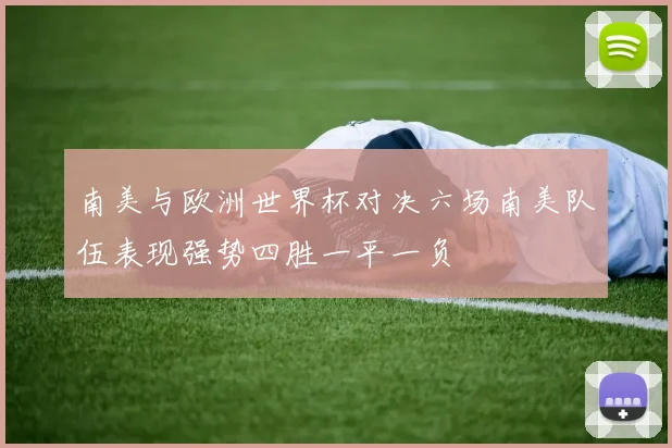 南美与欧洲世界杯对决六场南美队伍表现强势四胜一平一负