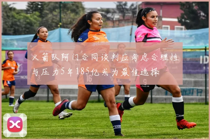 火箭队阿门合同谈判应考虑合理性与压力5年185亿或为最佳选择