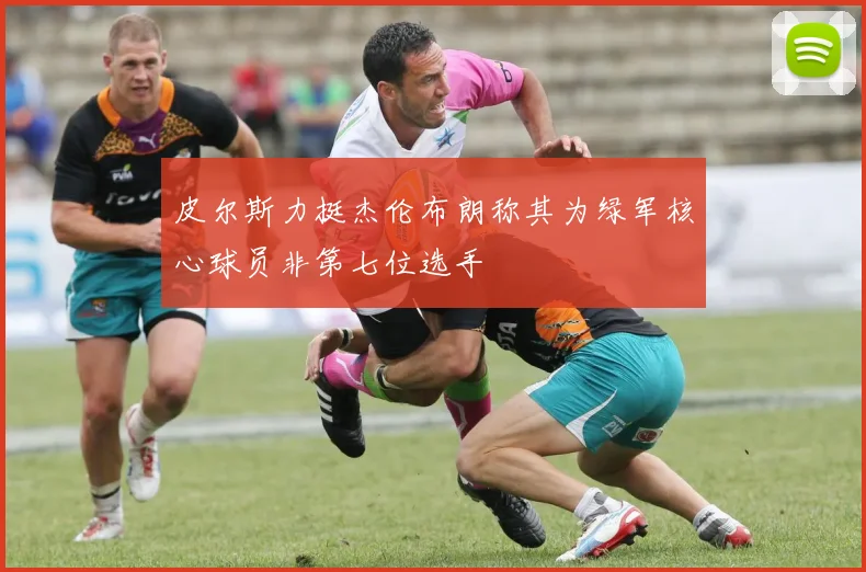 皮尔斯力挺杰伦布朗称其为绿军核心球员非第七位选手