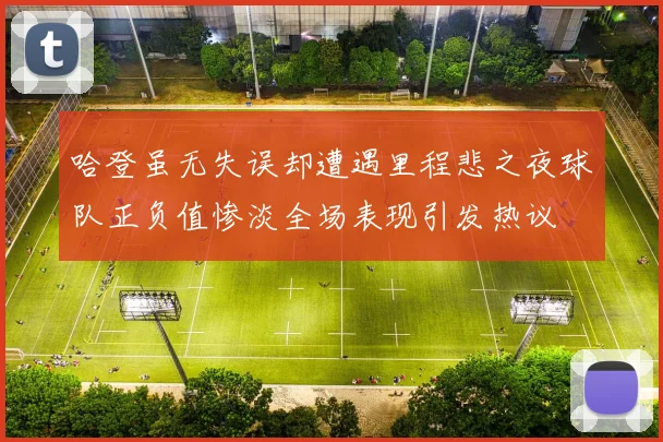 哈登虽无失误却遭遇里程悲之夜球队正负值惨淡全场表现引发热议