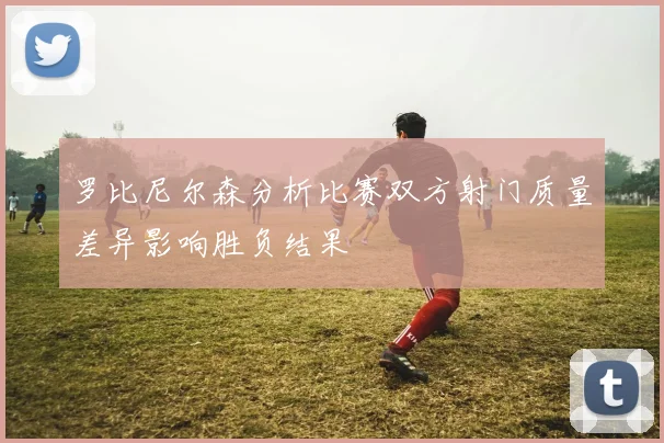 罗比尼尔森分析比赛双方射门质量差异影响胜负结果