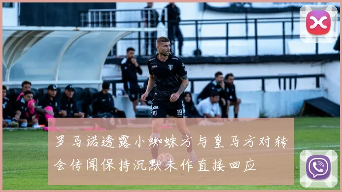 罗马诺透露小蜘蛛方与皇马方对转会传闻保持沉默未作直接回应