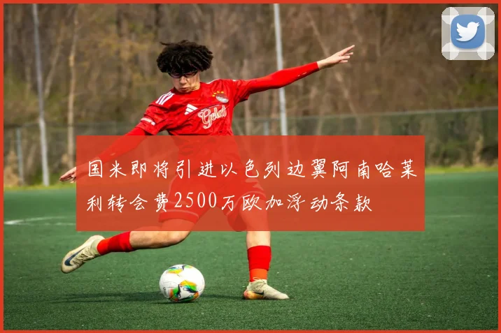 国米即将引进以色列边翼阿南哈莱利转会费2500万欧加浮动条款