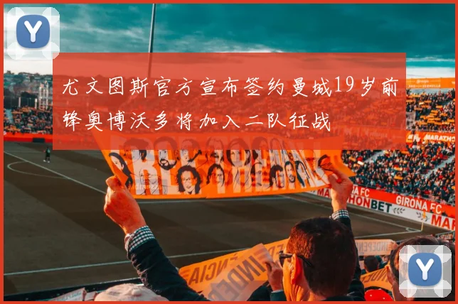 尤文图斯官方宣布签约曼城19岁前锋奥博沃多将加入二队征战