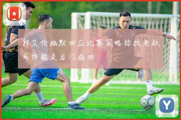 郭艾伦幽默回应比赛策略称找老叔或许能走后门成功