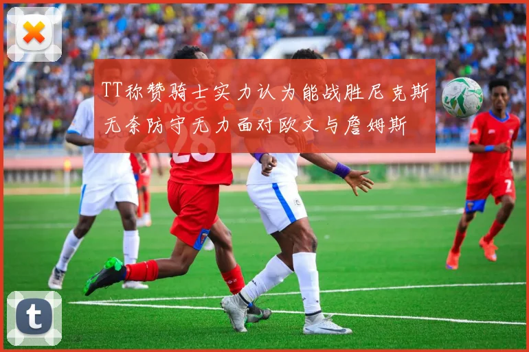 TT称赞骑士实力认为能战胜尼克斯无奈防守无力面对欧文与詹姆斯