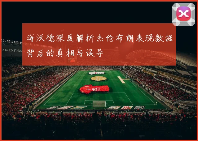 海沃德深度解析杰伦布朗表现数据背后的真相与误导