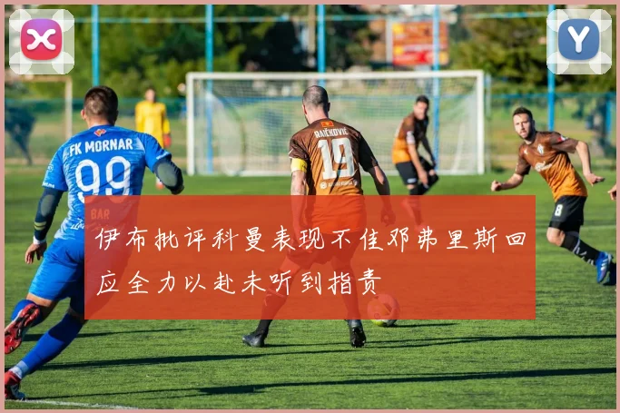 伊布批评科曼表现不佳邓弗里斯回应全力以赴未听到指责