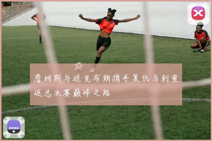 詹姆斯与迈克布朗携手复仇马刺重返总决赛巅峰之路