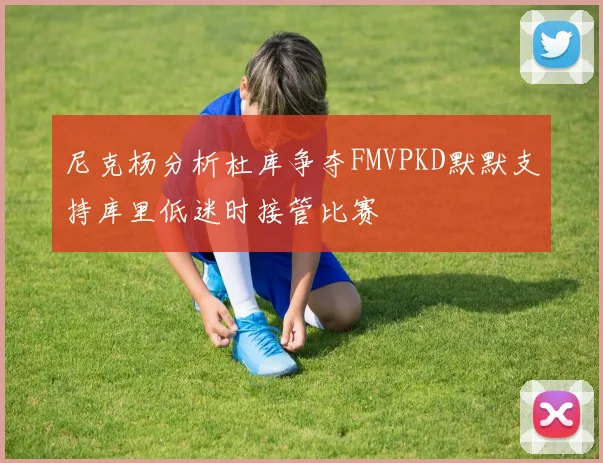 尼克杨分析杜库争夺FMVPKD默默支持库里低迷时接管比赛