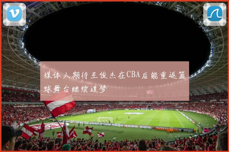 媒体人期待王俊杰在CBA后能重返篮球舞台继续追梦
