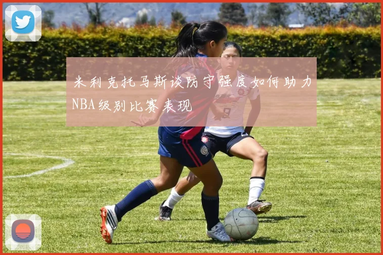 米利克托马斯谈防守强度如何助力NBA级别比赛表现