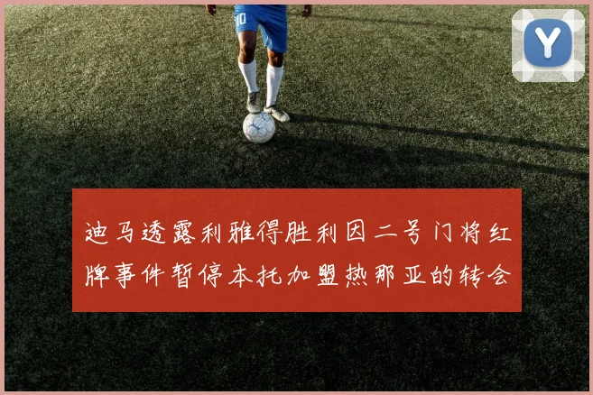 迪马透露利雅得胜利因二号门将红牌事件暂停本托加盟热那亚的转会事宜