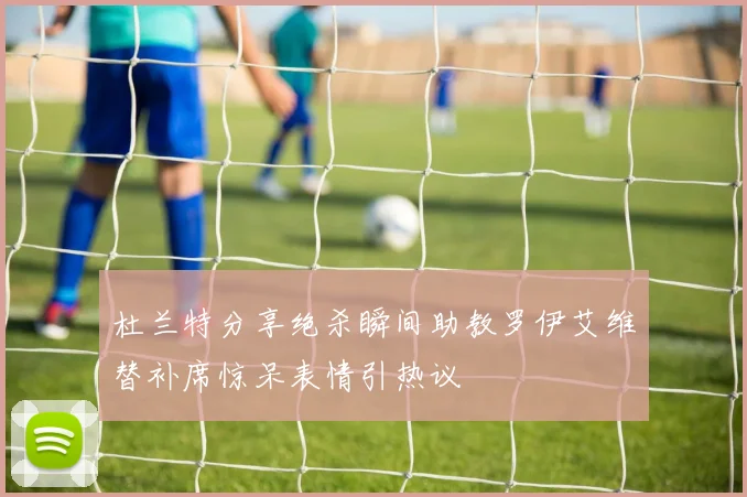 杜兰特分享绝杀瞬间助教罗伊艾维替补席惊呆表情引热议