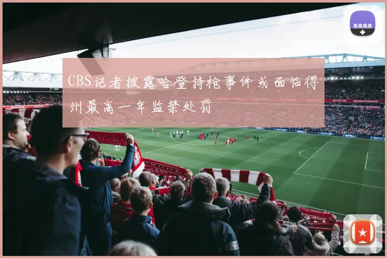 CBS记者披露哈登持枪事件或面临得州最高一年监禁处罚