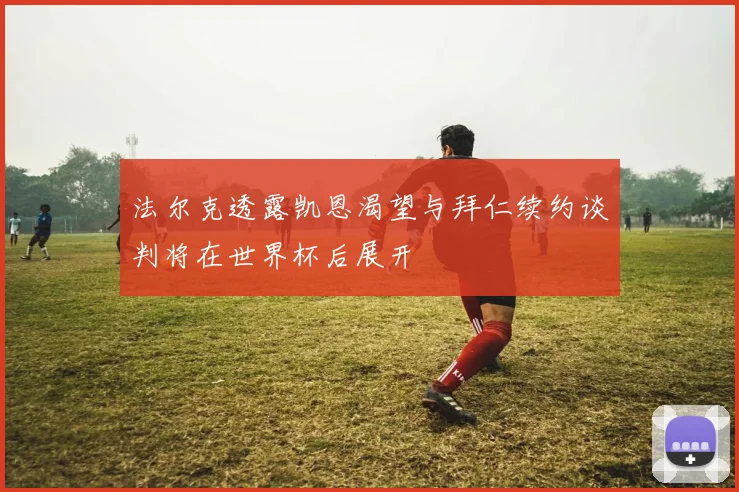法尔克透露凯恩渴望与拜仁续约谈判将在世界杯后展开