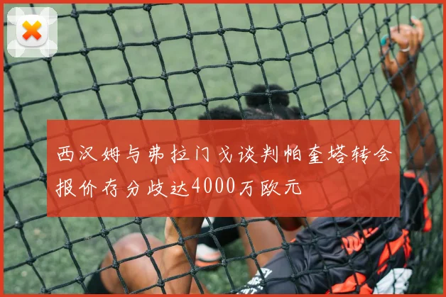 西汉姆与弗拉门戈谈判帕奎塔转会报价存分歧达4000万欧元