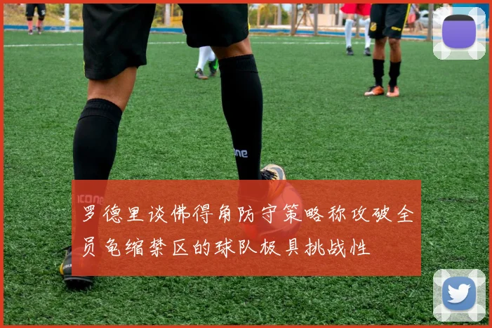 罗德里谈佛得角防守策略称攻破全员龟缩禁区的球队极具挑战性