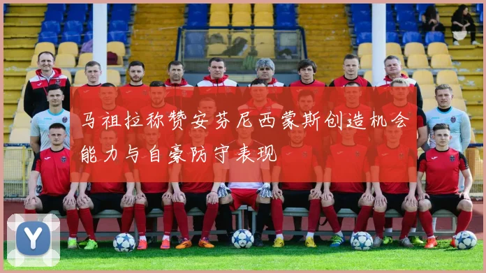 马祖拉称赞安芬尼西蒙斯创造机会能力与自豪防守表现