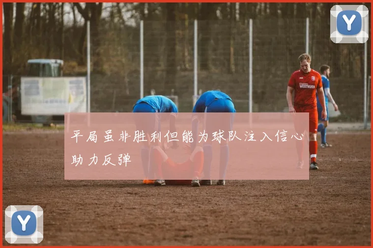平局虽非胜利但能为球队注入信心助力反弹