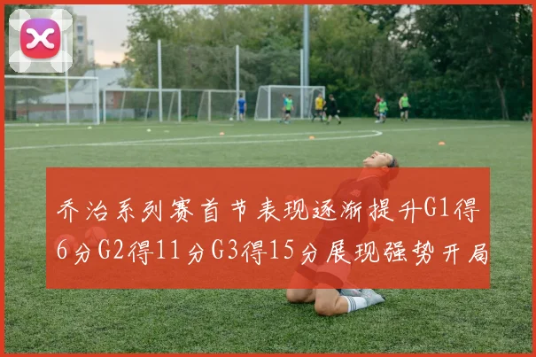 乔治系列赛首节表现逐渐提升G1得6分G2得11分G3得15分展现强势开局
