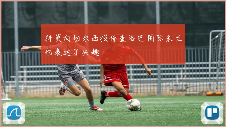 科莫向切尔西报价查洛巴国际米兰也表达了兴趣