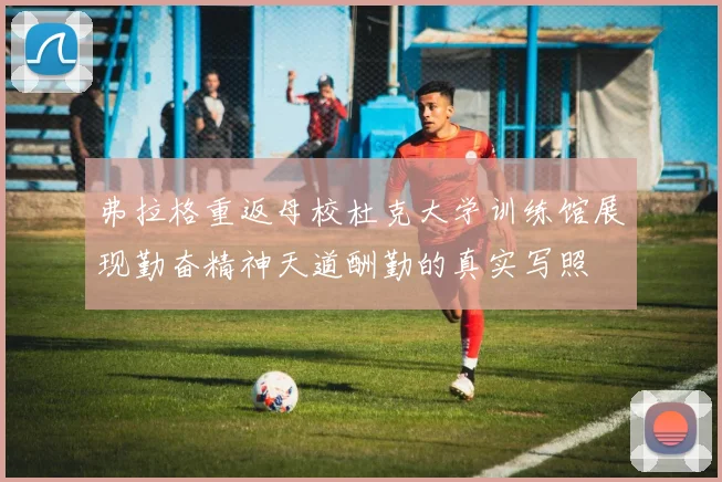 弗拉格重返母校杜克大学训练馆展现勤奋精神天道酬勤的真实写照