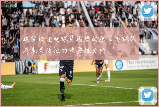 追梦谈拒绝球员选项的原因与球队未来灵活性的重要性分析
