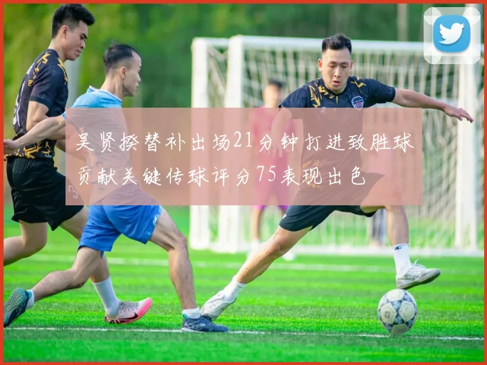 吴贤揆替补出场21分钟打进致胜球贡献关键传球评分75表现出色
