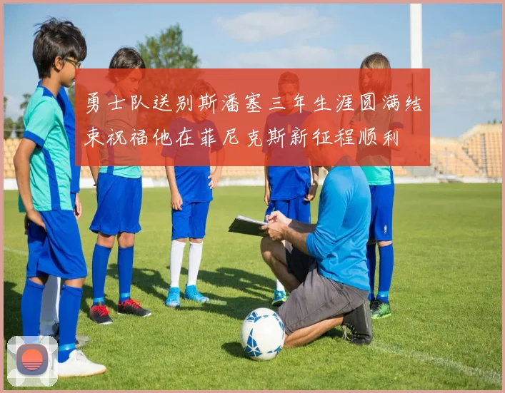 勇士队送别斯潘塞三年生涯圆满结束祝福他在菲尼克斯新征程顺利