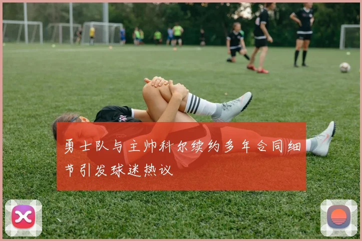 勇士队与主帅科尔续约多年合同细节引发球迷热议