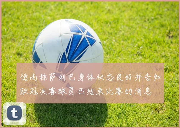 德尚称萨利巴身体状态良好并告知欧冠决赛球员已结束比赛的消息