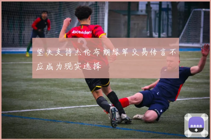 坚决支持杰伦布朗绿军交易传言不应成为现实选择