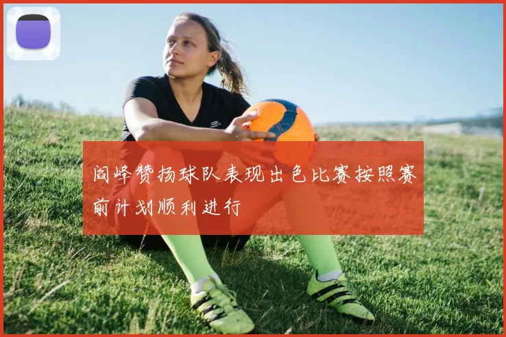 阎峰赞扬球队表现出色比赛按照赛前计划顺利进行