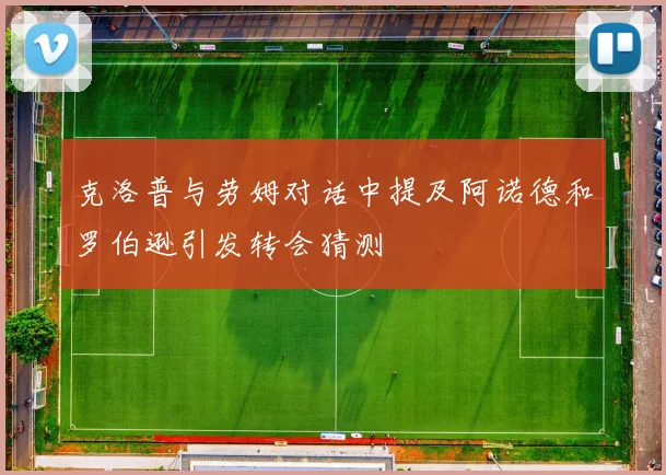 克洛普与劳姆对话中提及阿诺德和罗伯逊引发转会猜测