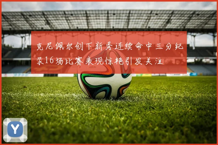 克尼佩尔创下新秀连续命中三分纪录16场比赛表现惊艳引发关注