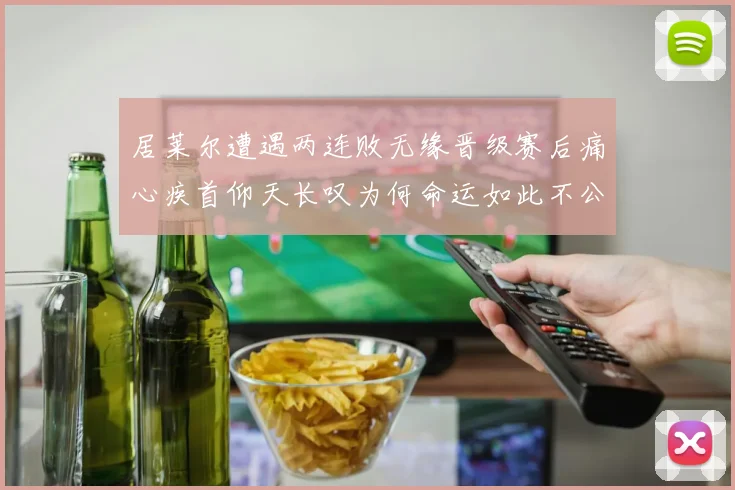 居莱尔遭遇两连败无缘晋级赛后痛心疾首仰天长叹为何命运如此不公