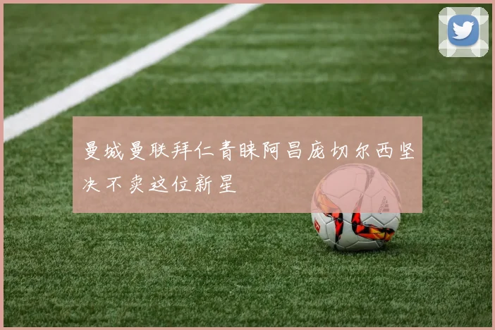 曼城曼联拜仁青睐阿昌庞切尔西坚决不卖这位新星