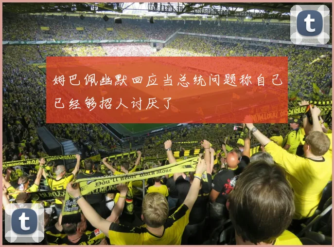 姆巴佩幽默回应当总统问题称自己已经够招人讨厌了