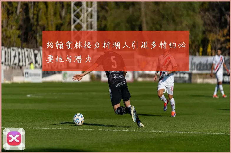 约翰霍林格分析湖人引进多特的必要性与潜力