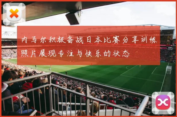 内马尔积极备战日本比赛分享训练照片展现专注与快乐的状态