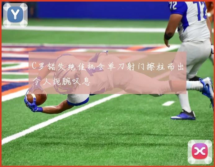 C罗错失绝佳机会单刀射门擦柱而出令人扼腕叹息
