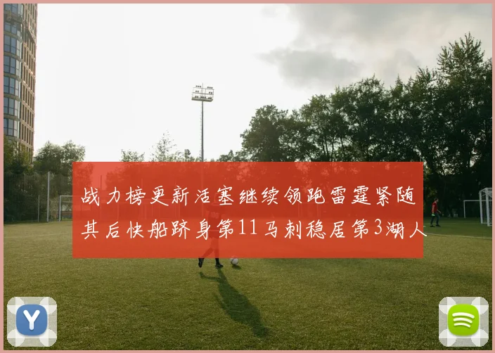 战力榜更新活塞继续领跑雷霆紧随其后快船跻身第11马刺稳居第3湖人排名第13