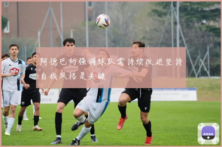 阿德巴约强调球队需持续改进坚持自我风格是关键