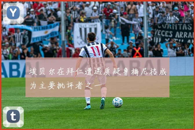 埃贝尔在拜仁遭遇质疑鲁梅尼格成为主要批评者之一
