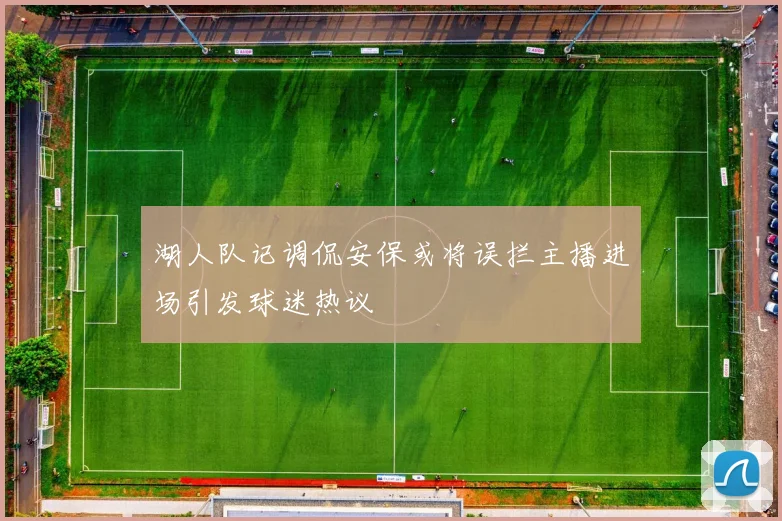 湖人队记调侃安保或将误拦主播进场引发球迷热议