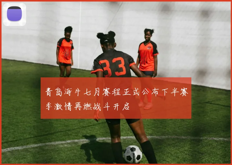 青岛海牛七月赛程正式公布下半赛季激情再燃战斗开启