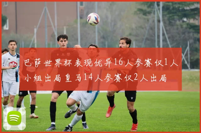巴萨世界杯表现优异16人参赛仅1人小组出局皇马14人参赛仅2人出局